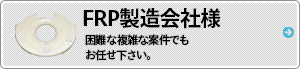 FRP製造会社様,困難な複雑な案件でもお任せ下さい。